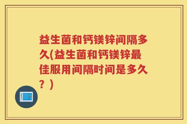 益生菌和钙镁锌间隔多久(益生菌和钙镁锌佳服用间隔时间是多久？)
