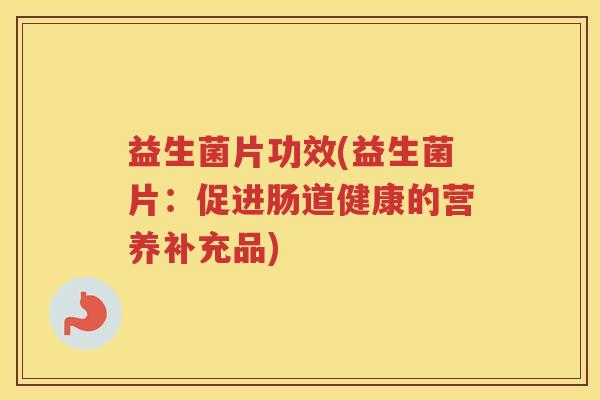 益生菌片功效(益生菌片：促进肠道健康的营养补充品)