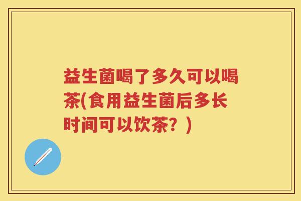 益生菌喝了多久可以喝茶(食用益生菌后多长时间可以饮茶？)