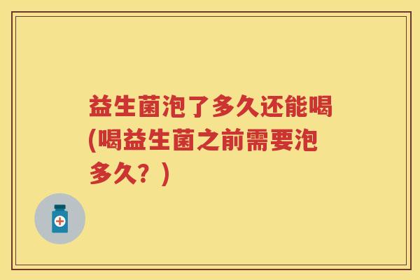 益生菌泡了多久还能喝(喝益生菌之前需要泡多久？)