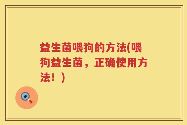 益生菌喂狗的方法(喂狗益生菌，正确使用方法！)