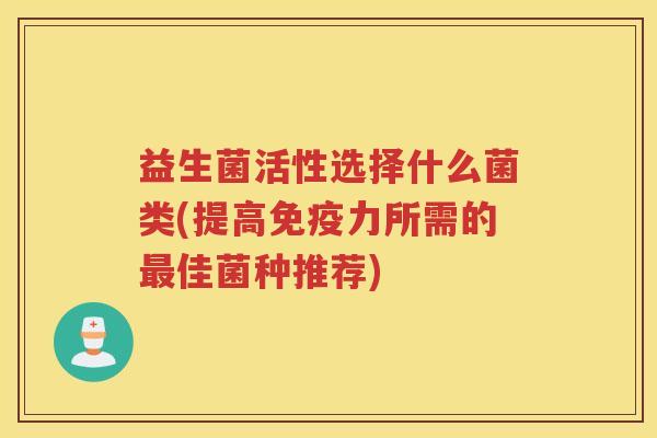 益生菌活性选择什么菌类(提高力所需的佳菌种推荐)