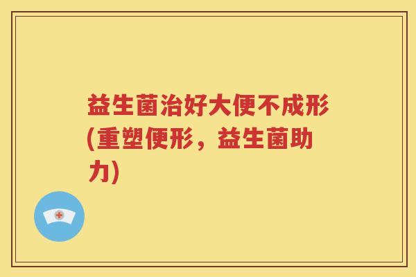 益生菌好大便不成形(重塑便形，益生菌助力)