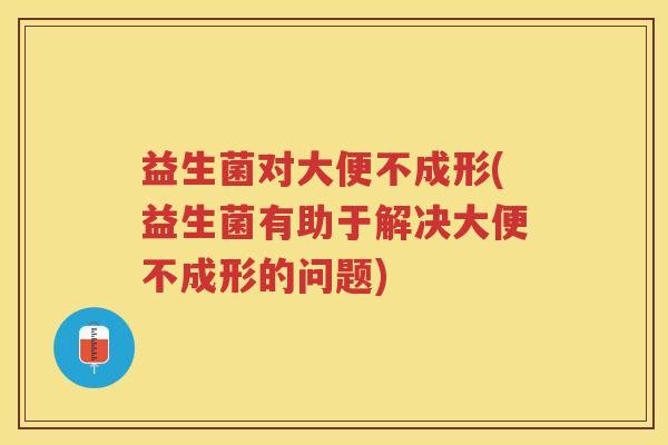 益生菌对大便不成形(益生菌有助于解决大便不成形的问题)