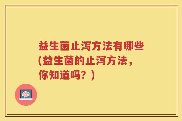 益生菌止泻方法有哪些(益生菌的止泻方法，你知道吗？)