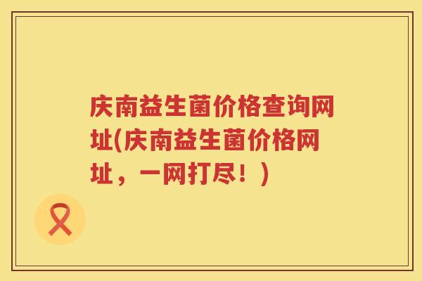 庆南益生菌价格查询网址(庆南益生菌价格网址，一网打尽！)