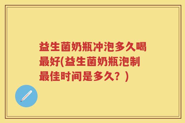 益生菌奶瓶冲泡多久喝好(益生菌奶瓶泡制佳时间是多久？)