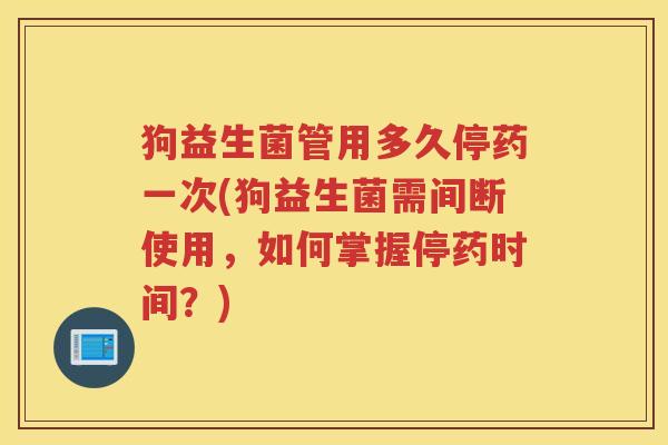 狗益生菌管用多久停药一次(狗益生菌需间断使用，如何掌握停药时间？)