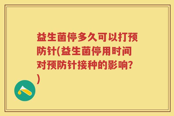 益生菌停多久可以打针(益生菌停用时间对针接种的影响？)