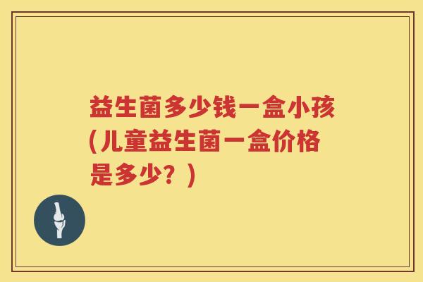 益生菌多少钱一盒小孩(儿童益生菌一盒价格是多少？)