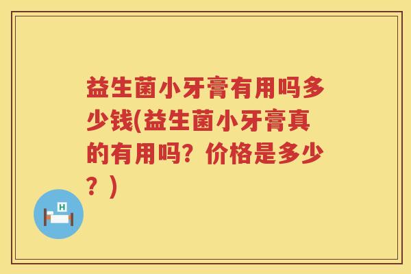 益生菌小牙膏有用吗多少钱(益生菌小牙膏真的有用吗？价格是多少？)