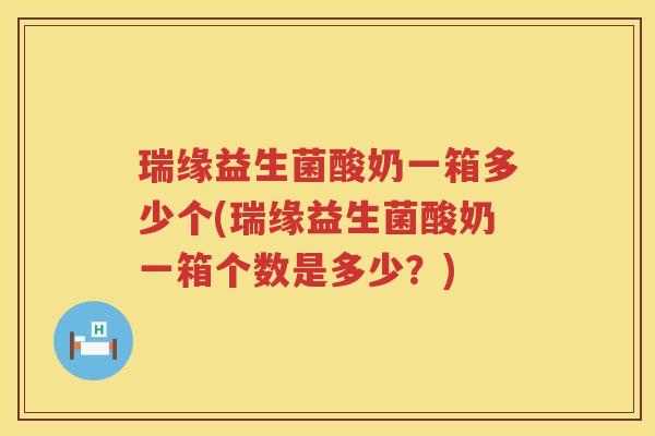 瑞缘益生菌酸奶一箱多少个(瑞缘益生菌酸奶一箱个数是多少？)