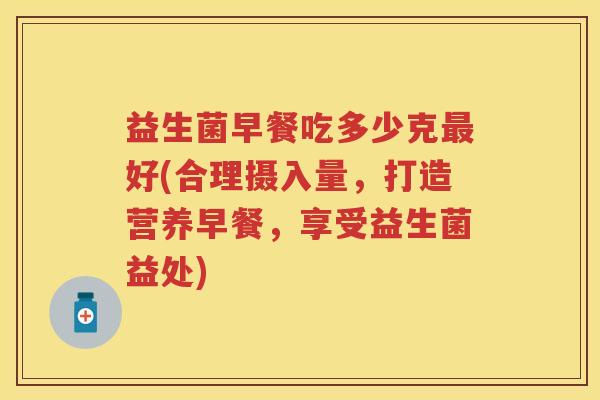 益生菌早餐吃多少克最好(合理摄入量，打造营养早餐，享受益生菌益处)