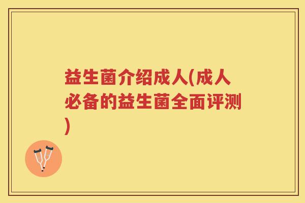 益生菌介绍成人(成人必备的益生菌全面评测)