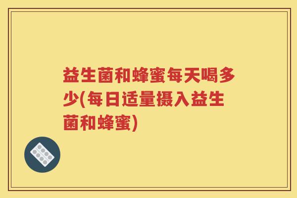 益生菌和蜂蜜每天喝多少(每日适量摄入益生菌和蜂蜜)