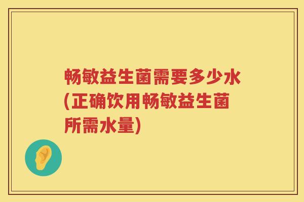 畅敏益生菌需要多少水(正确饮用畅敏益生菌所需水量)