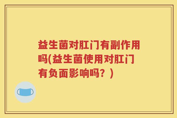 益生菌对肛门有副作用吗(益生菌使用对肛门有负面影响吗？)