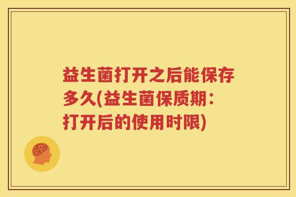益生菌打开之后能保存多久(益生菌保质期：打开后的使用时限)
