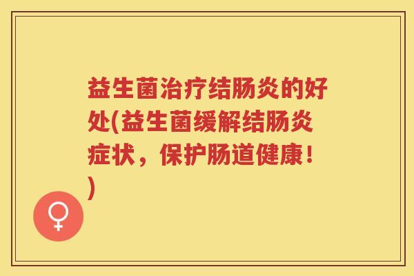 益生菌治疗结肠炎的好处(益生菌缓解结肠炎症状,保护肠道健康!)