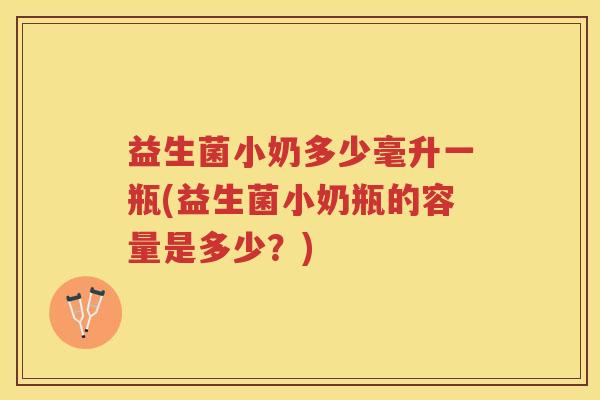 益生菌小奶多少毫升一瓶(益生菌小奶瓶的容量是多少？)