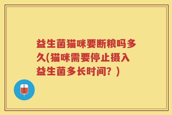 益生菌猫咪要断粮吗多久(猫咪需要停止摄入益生菌多长时间？)