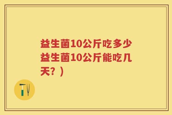 益生菌10公斤吃多少益生菌10公斤能吃几天？)