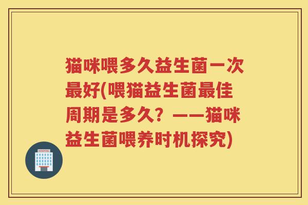猫咪喂多久益生菌一次最好(喂猫益生菌最佳周期是多久?——猫咪益生菌喂养时机探究)