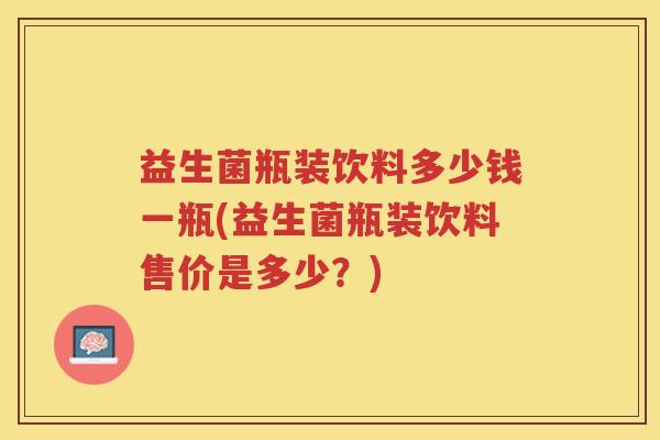 益生菌瓶装饮料多少钱一瓶(益生菌瓶装饮料售价是多少？)