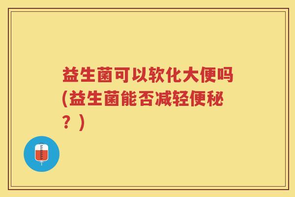 益生菌可以软化大便吗(益生菌能否减轻便秘?)