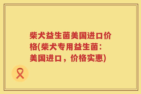 柴犬益生菌美国进口价格(柴犬专用益生菌：美国进口，价格实惠)
