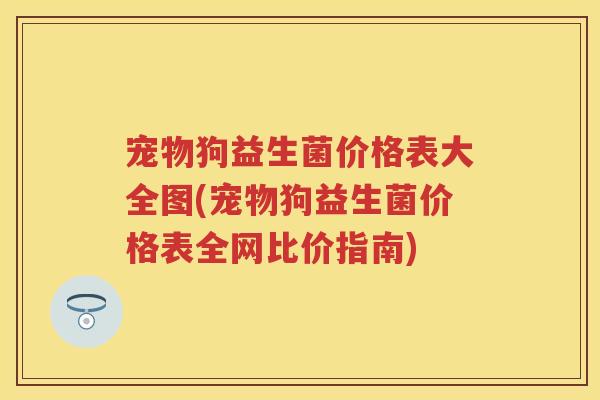 宠物狗益生菌价格表大全图(宠物狗益生菌价格表全网比价指南)