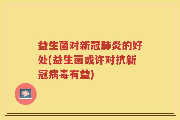 益生菌对新冠炎的好处(益生菌或许对抗新冠有益)