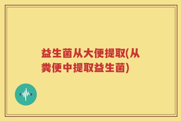 益生菌从大便提取(从粪便中提取益生菌)