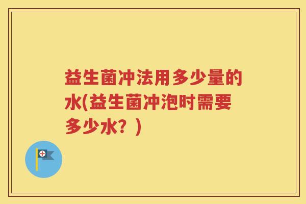 益生菌冲法用多少量的水(益生菌冲泡时需要多少水？)