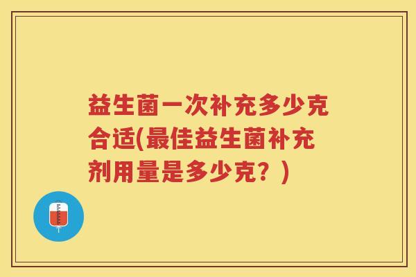 益生菌一次补充多少克合适(最佳益生菌补充剂用量是多少克？)