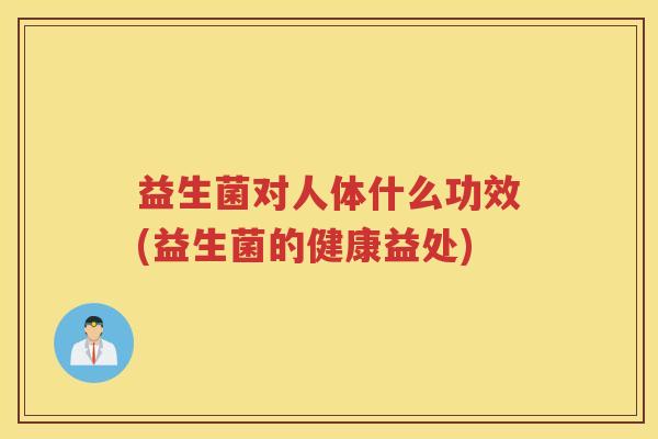 益生菌对人体什么功效(益生菌的健康益处)