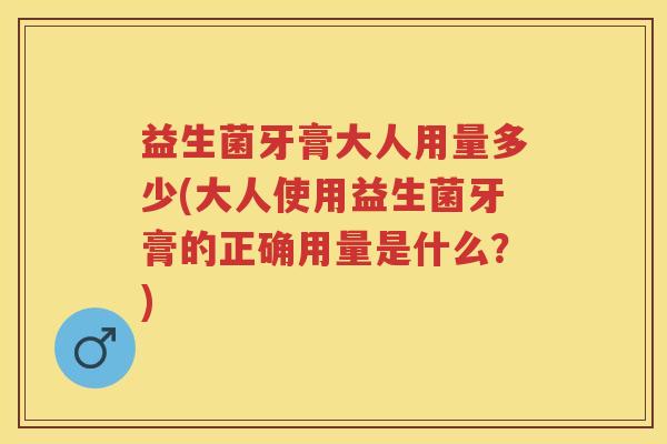 益生菌牙膏大人用量多少(大人使用益生菌牙膏的正确用量是什么？)