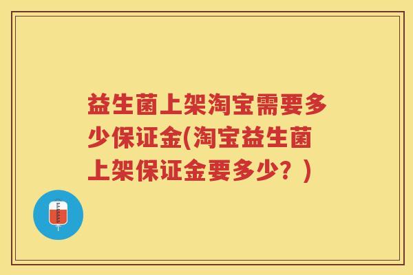 益生菌上架淘宝需要多少保证金(淘宝益生菌上架保证金要多少？)