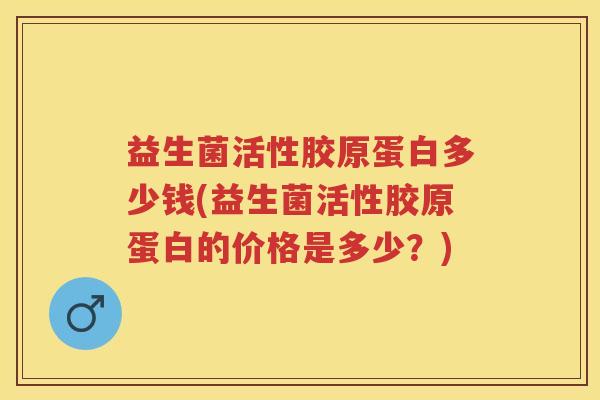 益生菌活性胶原蛋白多少钱(益生菌活性胶原蛋白的价格是多少？)