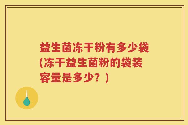 益生菌冻干粉有多少袋(冻干益生菌粉的袋装容量是多少？)