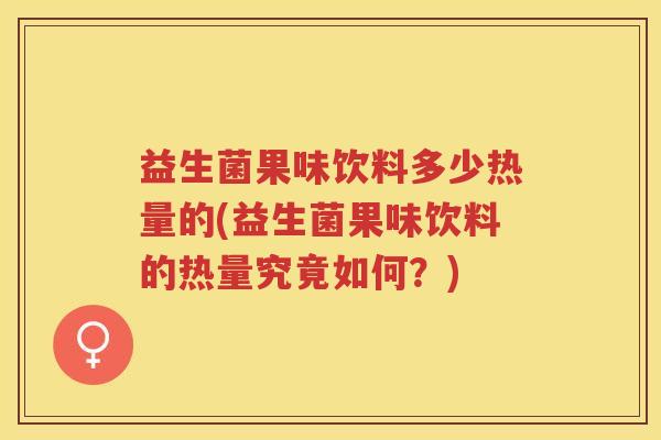 益生菌果味饮料多少热量的(益生菌果味饮料的热量究竟如何？)