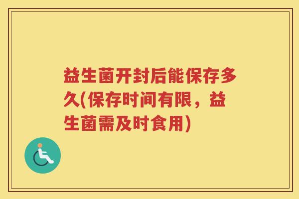 益生菌开封后能保存多久(保存时间有限，益生菌需及时食用)