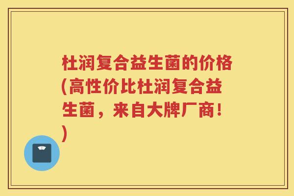 杜润复合益生菌的价格(高性价比杜润复合益生菌，来自大牌厂商！)