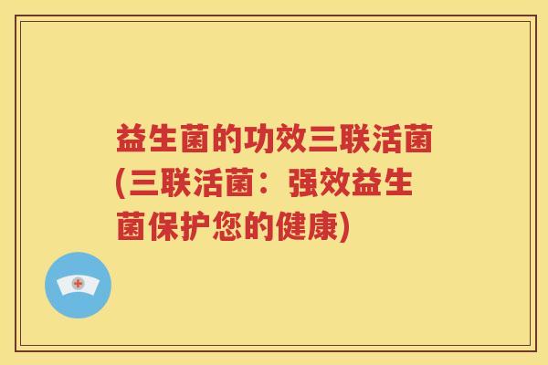 益生菌的功效三联活菌(三联活菌：强效益生菌保护您的健康)