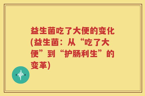 益生菌吃了大便的变化(益生菌：从“吃了大便”到“护肠利生”的变革)
