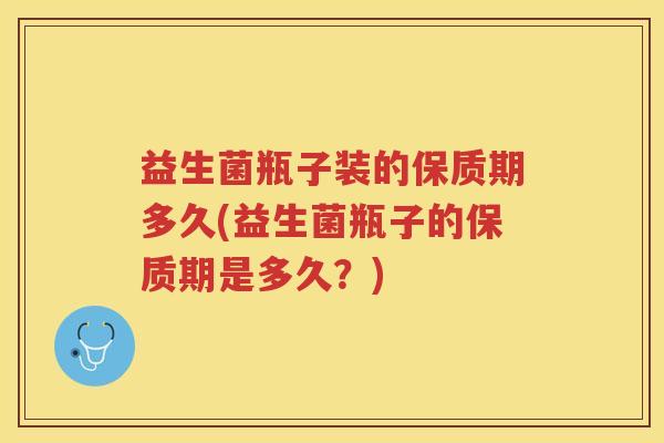 益生菌瓶子装的保质期多久(益生菌瓶子的保质期是多久？)