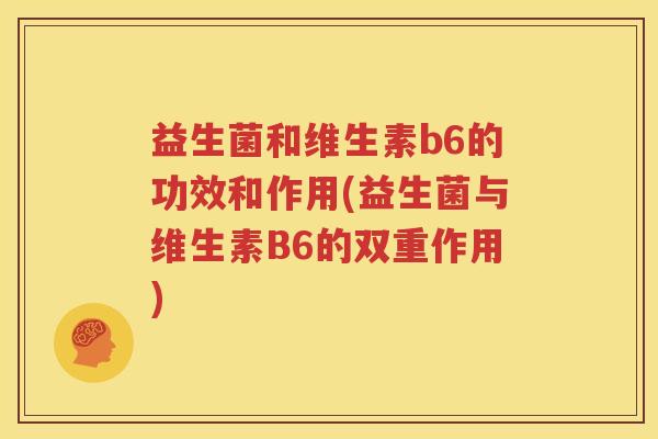 益生菌和维生素b6的功效和作用(益生菌与维生素B6的双重作用)