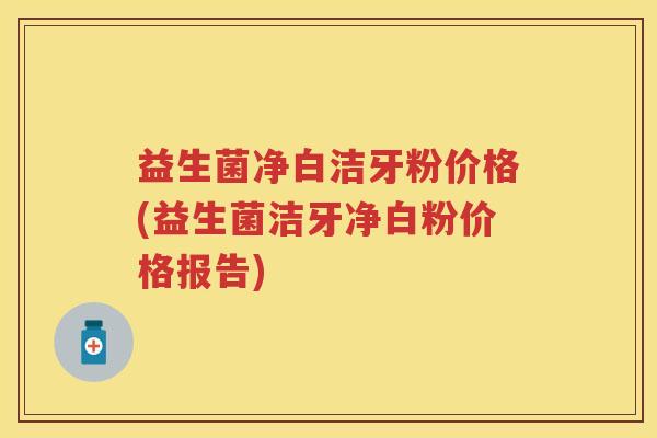 益生菌净白洁牙粉价格(益生菌洁牙净白粉价格报告)