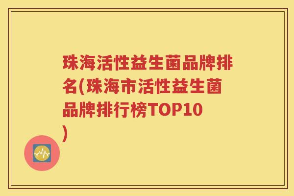 珠海活性益生菌品牌排名(珠海市活性益生菌品牌排行榜TOP10)