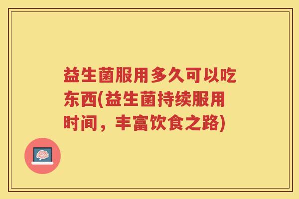 益生菌服用多久可以吃东西(益生菌持续服用时间，丰富饮食之路)
